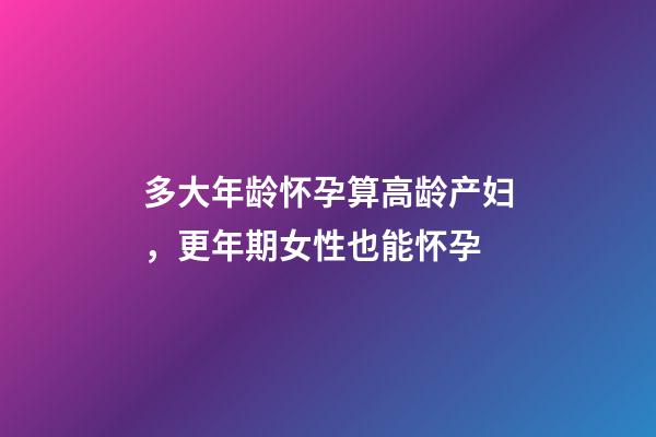 多大年龄怀孕算高龄产妇，更年期女性也能怀孕-第1张-观点-玄机派