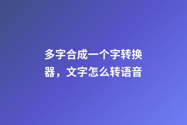多字合成一个字转换器，文字怎么转语音-第1张-观点-玄机派