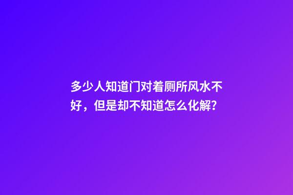 多少人知道门对着厕所风水不好，但是却不知道怎么化解？
