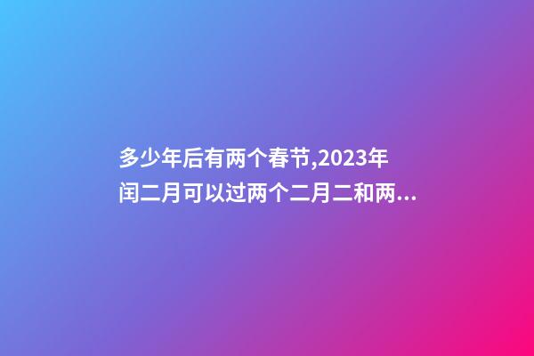 多少年后有两个春节,2023年闰二月可以过两个二月二和两个生日吗-第1张-观点-玄机派