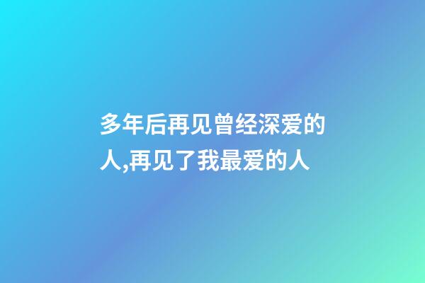多年后再见曾经深爱的人,再见了我最爱的人-第1张-观点-玄机派