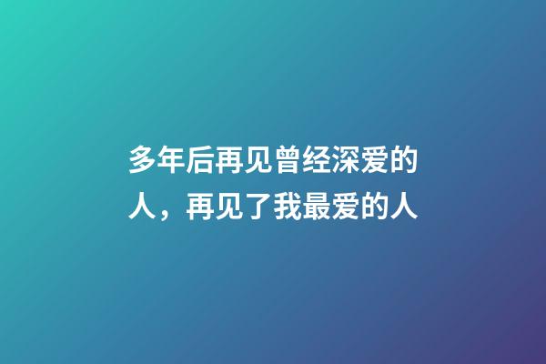 多年后再见曾经深爱的人，再见了我最爱的人-第1张-观点-玄机派