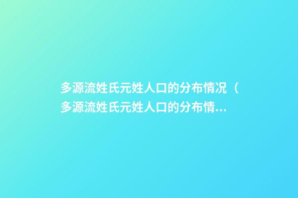 多源流姓氏元姓人口的分布情况（多源流姓氏元姓人口的分布情况是什么）