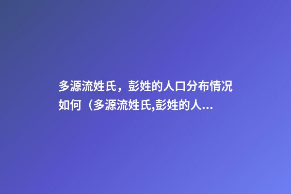多源流姓氏，彭姓的人口分布情况如何（多源流姓氏,彭姓的人口分布情况如何判断）