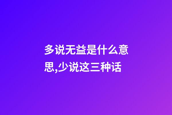 多说无益是什么意思,少说这三种话-第1张-观点-玄机派