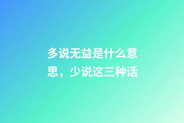 多说无益是什么意思，少说这三种话-第1张-观点-玄机派