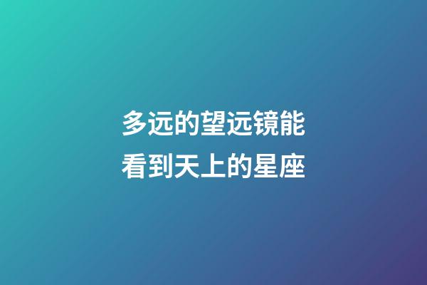 多远的望远镜能看到天上的星座-第1张-星座运势-玄机派