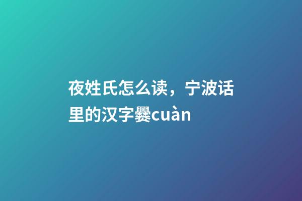 夜姓氏怎么读，宁波话里的汉字爨cuàn-第1张-观点-玄机派