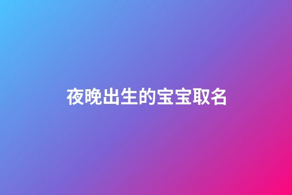 夜晚出生的宝宝取名(晚上出生宝宝取啥名好)-第1张-宝宝起名-玄机派