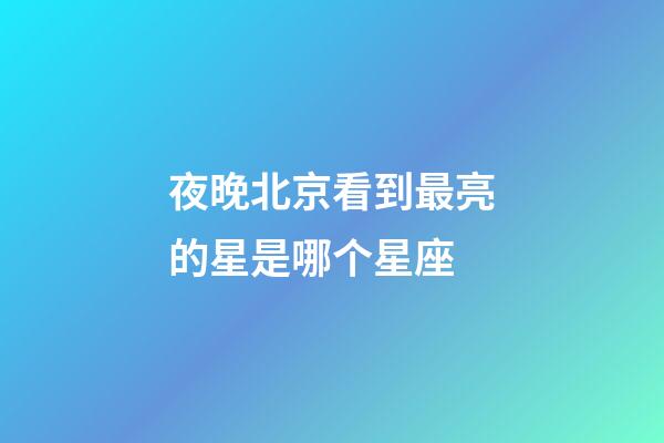 夜晚北京看到最亮的星是哪个星座-第1张-星座运势-玄机派