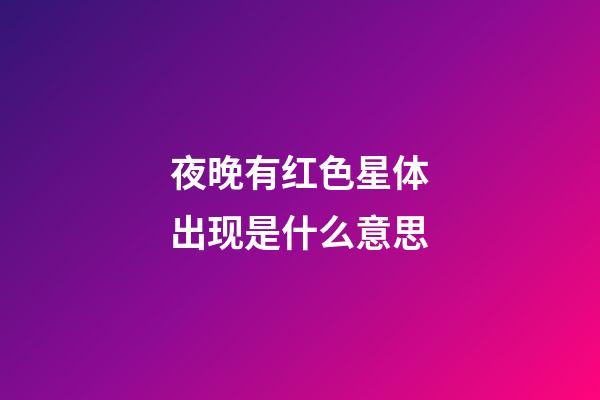 夜晚有红色星体出现是什么意思-第1张-星座运势-玄机派