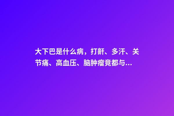 大下巴是什么病，打鼾、多汗、关节痛、高血压、脑肿瘤竟都与它相关-第1张-观点-玄机派