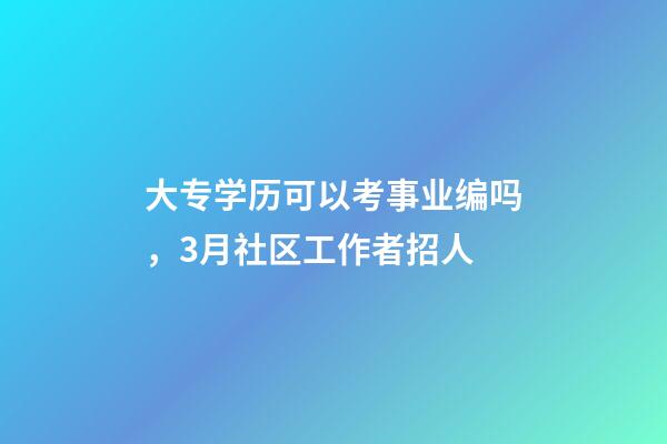 大专学历可以考事业编吗，3月社区工作者招人-第1张-观点-玄机派