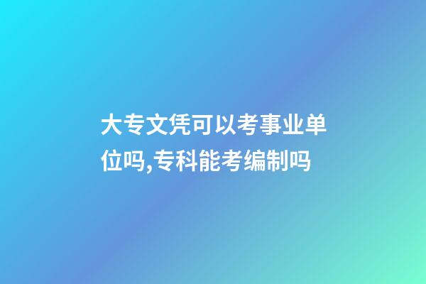 大专文凭可以考事业单位吗,专科能考编制吗-第1张-观点-玄机派