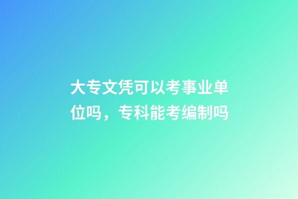 大专文凭可以考事业单位吗，专科能考编制吗-第1张-观点-玄机派