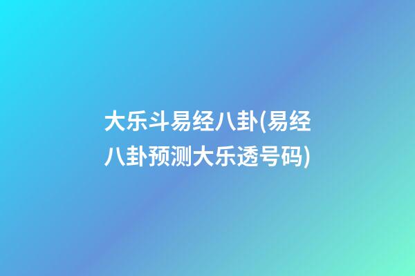 大乐斗易经八卦(易经八卦预测大乐透号码)