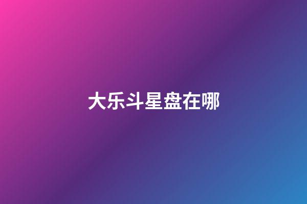 大乐斗星盘在哪-第1张-星座运势-玄机派