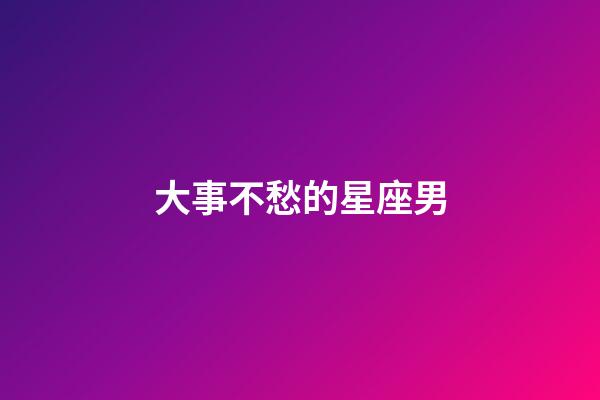 大事不愁的星座男-第1张-星座运势-玄机派