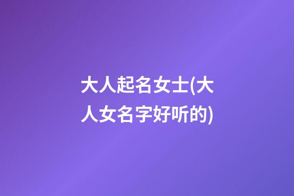 大人起名女士(大人女名字好听的)
