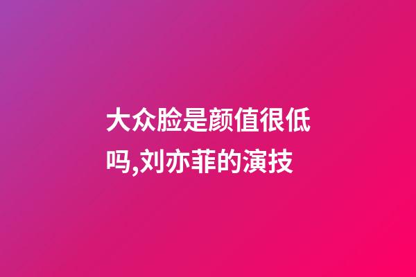 大众脸是颜值很低吗,刘亦菲的演技-第1张-观点-玄机派