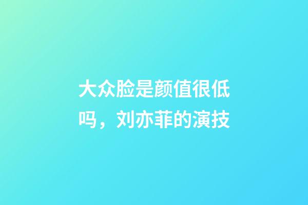大众脸是颜值很低吗，刘亦菲的演技-第1张-观点-玄机派