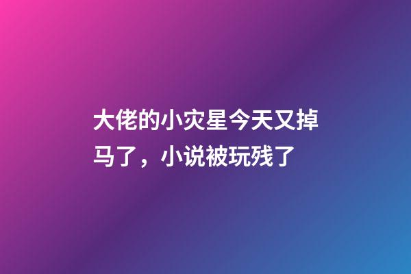 大佬的小灾星今天又掉马了，小说被玩残了-第1张-观点-玄机派