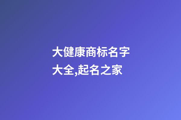 大健康商标名字大全,起名之家-第1张-商标起名-玄机派