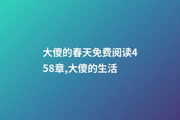 大傻的春天免费阅读458章,(乡土文化)大傻的生活-第1张-观点-玄机派