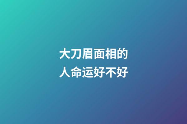 大刀眉面相的人命运好不好