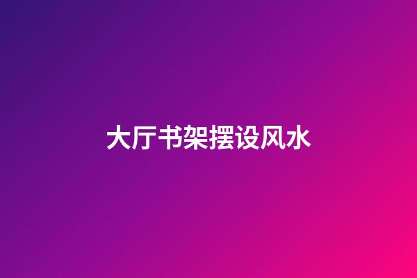 大厅书架摆设风水