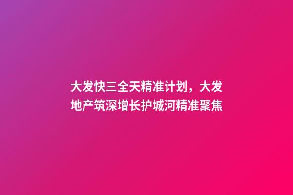 大发快三全天精准计划，大发地产筑深增长护城河精准聚焦-第1张-观点-玄机派