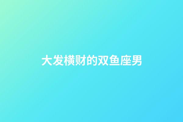 大发横财的双鱼座男-第1张-星座运势-玄机派