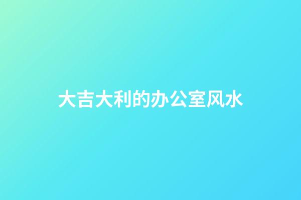 大吉大利的办公室风水