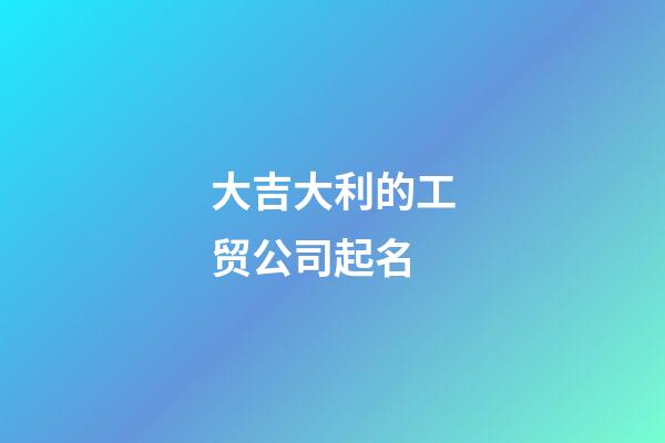 大吉大利的工贸公司起名-第1张-公司起名-玄机派