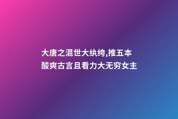 大唐之混世大纨绔,推五本酸爽古言且看力大无穷女主-第1张-观点-玄机派