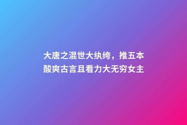 大唐之混世大纨绔，推五本酸爽古言且看力大无穷女主-第1张-观点-玄机派