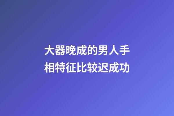 大器晚成的男人手相特征比较迟成功