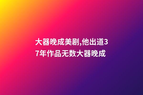 大器晚成美剧,他出道37年作品无数大器晚成-第1张-观点-玄机派