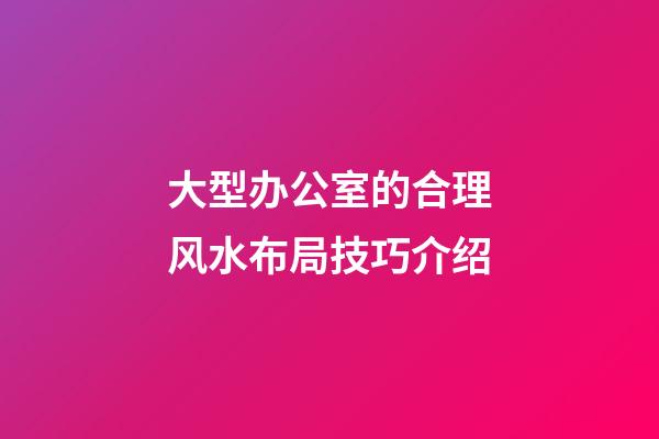 大型办公室的合理风水布局技巧介绍