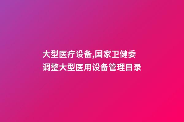 大型医疗设备,国家卫健委调整大型医用设备管理目录-第1张-观点-玄机派