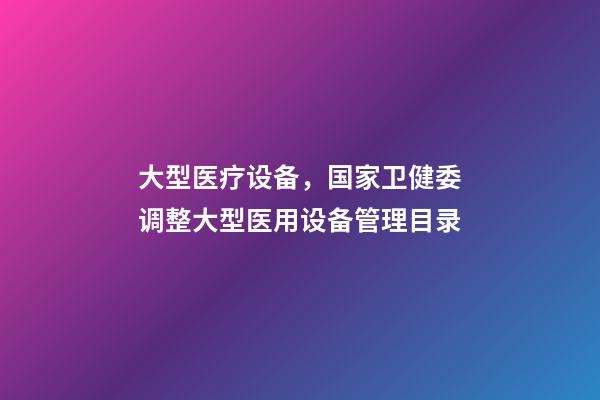 大型医疗设备，国家卫健委调整大型医用设备管理目录-第1张-观点-玄机派