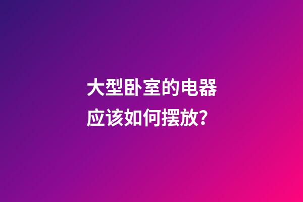 大型卧室的电器应该如何摆放？