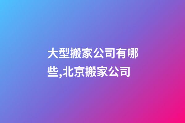 大型搬家公司有哪些,北京搬家公司-第1张-观点-玄机派