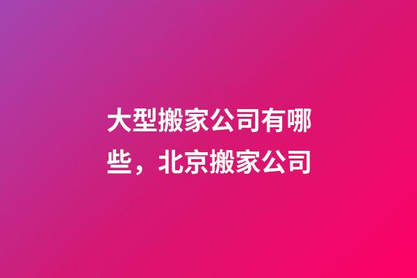 大型搬家公司有哪些，北京搬家公司-第1张-观点-玄机派