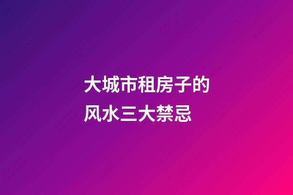 大城市租房子的风水三大禁忌