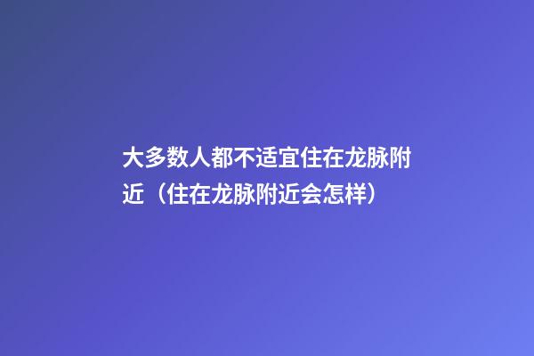 大多数人都不适宜住在龙脉附近（住在龙脉附近会怎样）