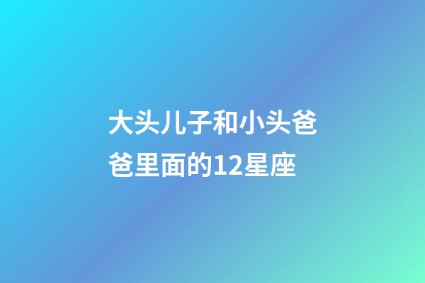 大头儿子和小头爸爸里面的12星座-第1张-星座运势-玄机派