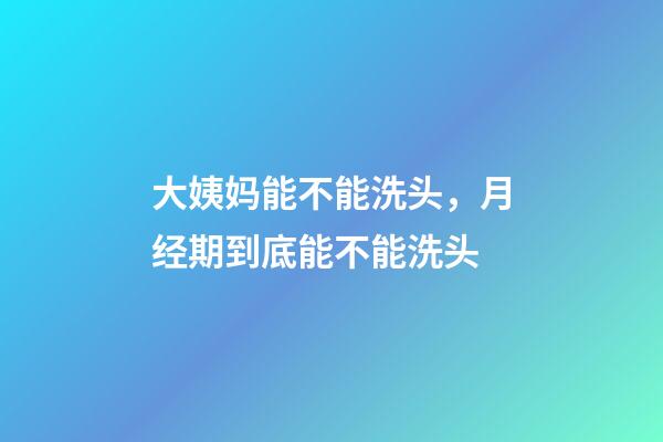 大姨妈能不能洗头，月经期到底能不能洗头-第1张-观点-玄机派