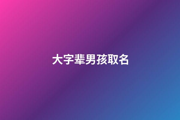 大字辈男孩取名(大字辈男孩取名字大全)-第1张-男孩起名-玄机派