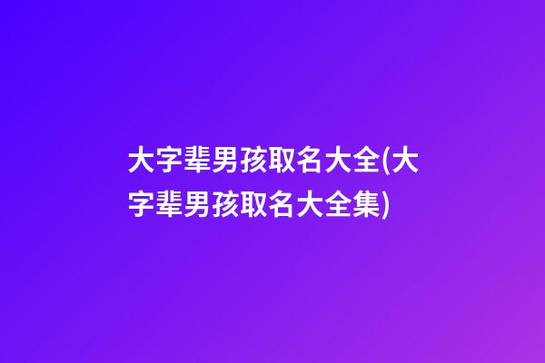 大字辈男孩取名大全(大字辈男孩取名大全集)